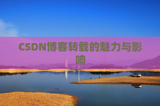 CSDN博客转载的魅力与影响 CSDN博客转载的魅力与影响